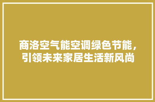 商洛空气能空调绿色节能，引领未来家居生活新风尚 家具修理
