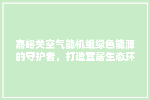 嘉峪关空气能机组绿色能源的守护者，打造宜居生态环境 局部翻新