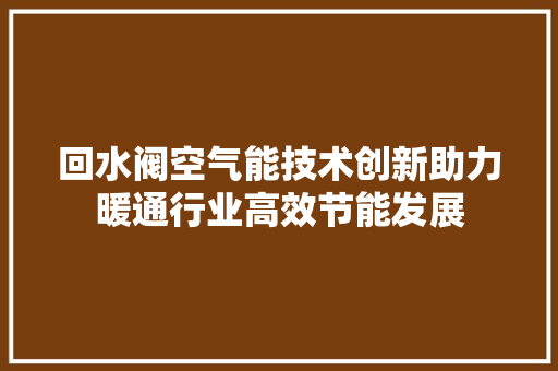 回水阀空气能技术创新助力暖通行业高效节能发展 清洁保养