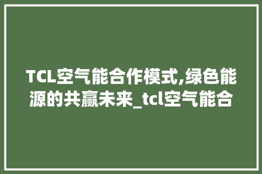 TCL空气能合作模式,绿色能源的共赢未来_tcl空气能合作模式 TCL空气能合作模式,绿色能源的共赢未来_tcl空气能合作模式 家居维修