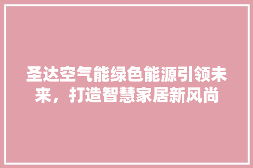圣达空气能绿色能源引领未来，打造智慧家居新风尚 家居维修
