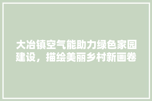 大冶镇空气能助力绿色家园建设，描绘美丽乡村新画卷 贴膜