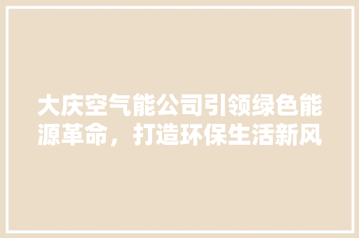 大庆空气能公司引领绿色能源革命，打造环保生活新风尚 水电维修
