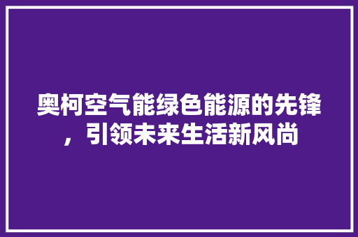 奥柯空气能绿色能源的先锋，引领未来生活新风尚 家居维修