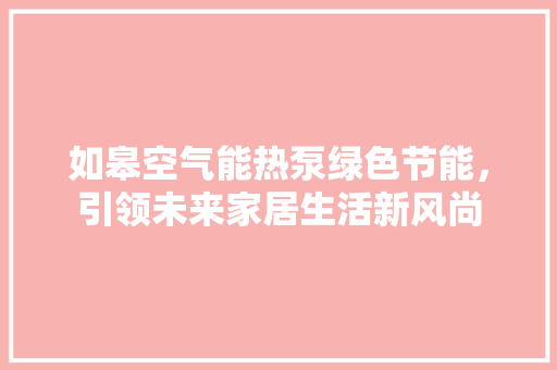 如皋空气能热泵绿色节能，引领未来家居生活新风尚 空调