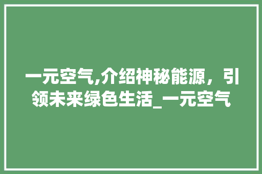 一元空气,介绍神秘能源，引领未来绿色生活_一元空气能 一元空气,介绍神秘能源，引领未来绿色生活_一元空气能 贴膜