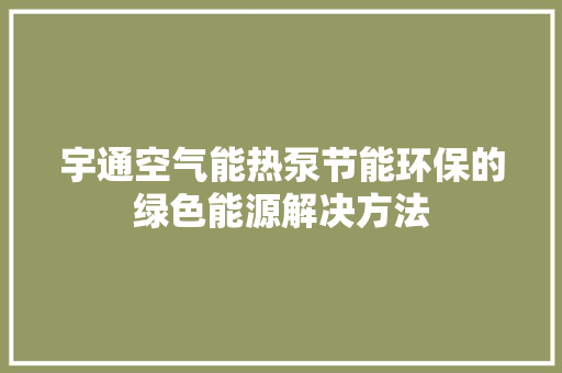 宇通空气能热泵节能环保的绿色能源解决方法 家居维修