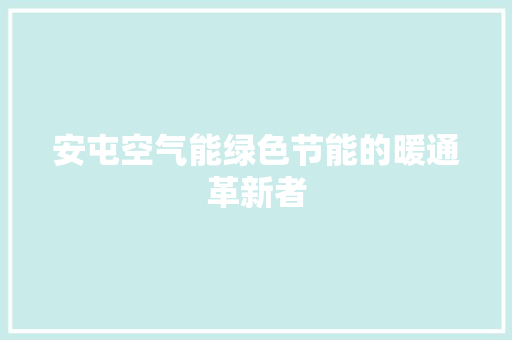 安屯空气能绿色节能的暖通革新者 装修设计