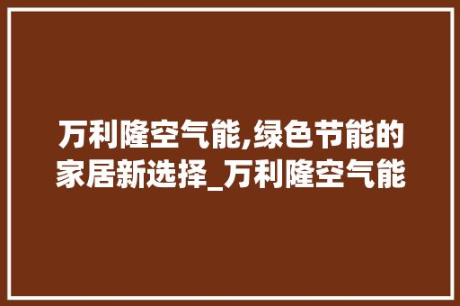 万利隆空气能,绿色节能的家居新选择_万利隆空气能 万利隆空气能,绿色节能的家居新选择_万利隆空气能 龙头管件