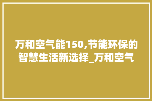 万和空气能150,节能环保的智慧生活新选择_万和空气能150 万和空气能150,节能环保的智慧生活新选择_万和空气能150 冰箱