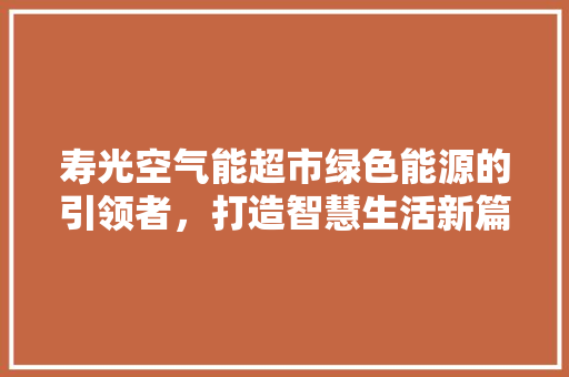 寿光空气能超市绿色能源的引领者，打造智慧生活新篇章 空调