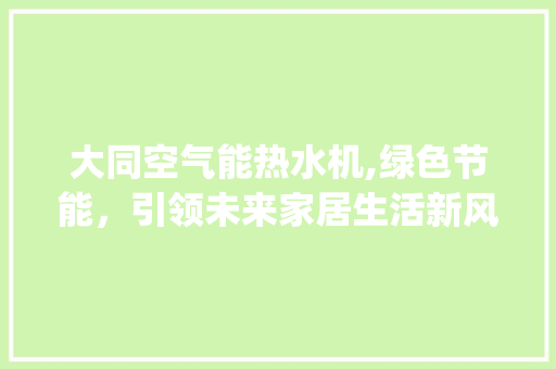 大同空气能热水机,绿色节能，引领未来家居生活新风尚_大同空气能热水机 大同空气能热水机,绿色节能，引领未来家居生活新风尚_大同空气能热水机 清洁保养