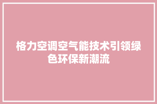 格力空调空气能技术引领绿色环保新潮流 清洁保养