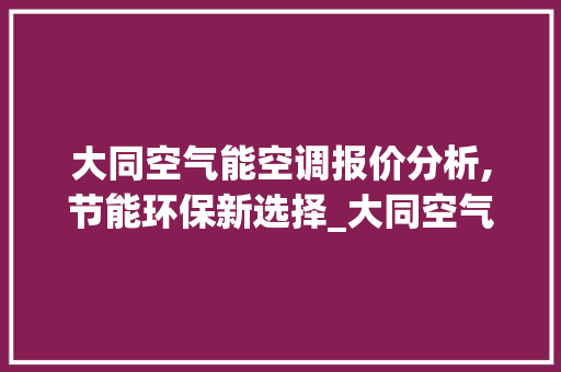 大同空气能空调报价分析,节能环保新选择_大同空气能空调报价 大同空气能空调报价分析,节能环保新选择_大同空气能空调报价 旧房改造