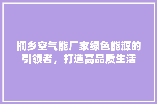 桐乡空气能厂家绿色能源的引领者，打造高品质生活 装修设计
