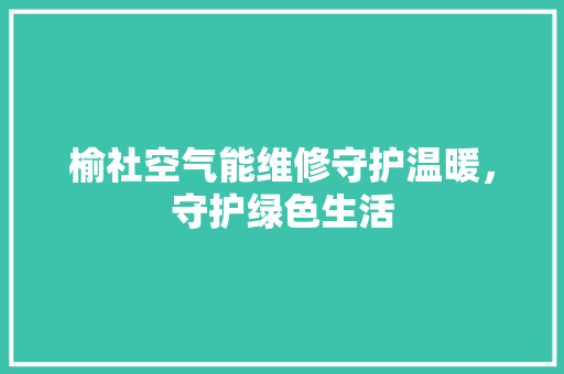 榆社空气能维修守护温暖，守护绿色生活 空调