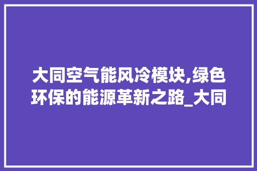 大同空气能风冷模块,绿色环保的能源革新之路_大同空气能风冷模块 大同空气能风冷模块,绿色环保的能源革新之路_大同空气能风冷模块 家具修理