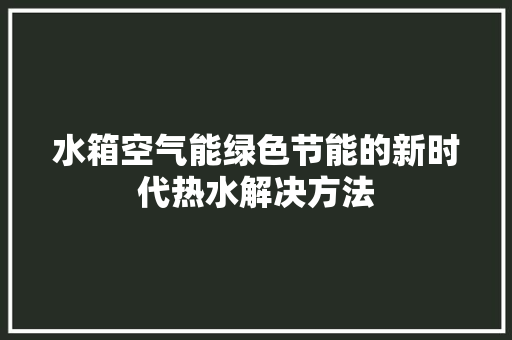 水箱空气能绿色节能的新时代热水解决方法 家具修理