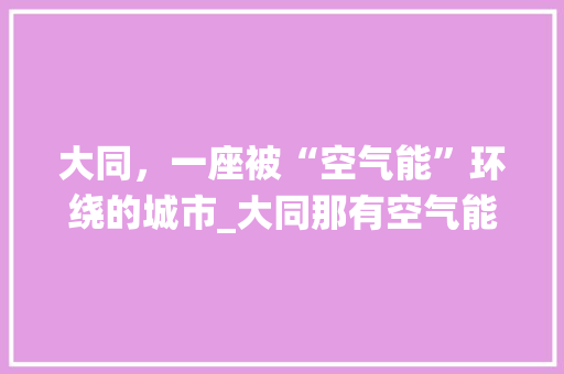 大同，一座被“空气能”环绕的城市_大同那有空气能 大同，一座被“空气能”环绕的城市_大同那有空气能 洗衣机
