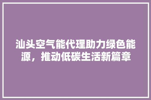 汕头空气能代理助力绿色能源，推动低碳生活新篇章 装修设计