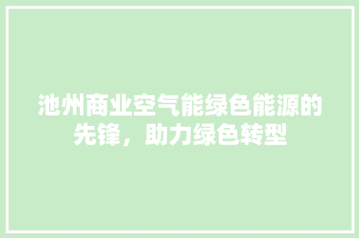 池州商业空气能绿色能源的先锋，助力绿色转型 家具修理