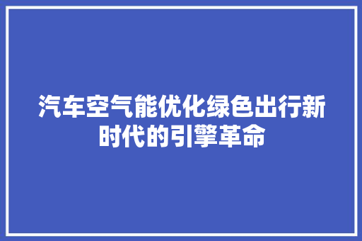 汽车空气能优化绿色出行新时代的引擎革命 家具修理