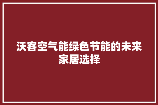 沃客空气能绿色节能的未来家居选择 冰箱