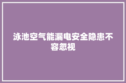 泳池空气能漏电安全隐患不容忽视 龙头管件