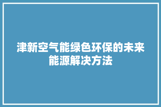 津新空气能绿色环保的未来能源解决方法 翻新改色