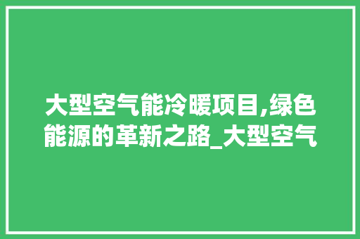 大型空气能冷暖项目,绿色能源的革新之路_大型空气能冷暖项目 大型空气能冷暖项目,绿色能源的革新之路_大型空气能冷暖项目 水电维修