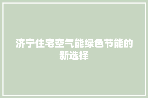 济宁住宅空气能绿色节能的新选择 家居维修