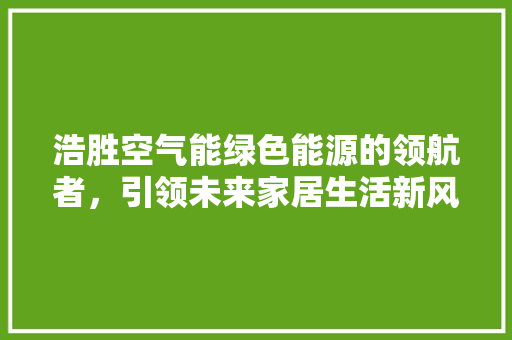 浩胜空气能绿色能源的领航者，引领未来家居生活新风尚 冰箱