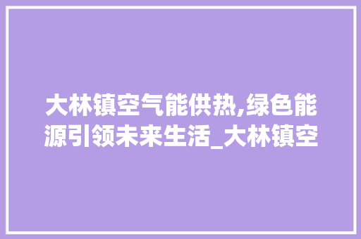 大林镇空气能供热,绿色能源引领未来生活_大林镇空气能供热 大林镇空气能供热,绿色能源引领未来生活_大林镇空气能供热 翻新改色