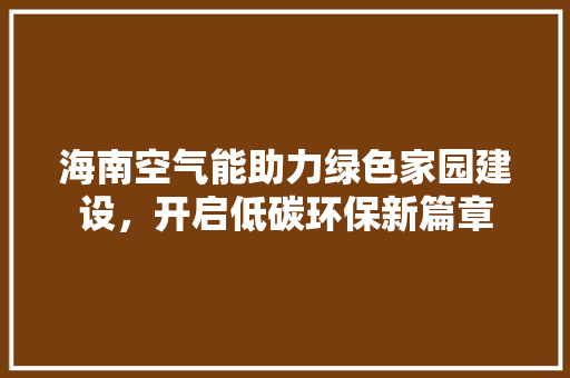 海南空气能助力绿色家园建设，开启低碳环保新篇章 热水器