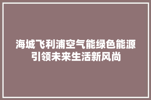 海城飞利浦空气能绿色能源引领未来生活新风尚 清洁保养