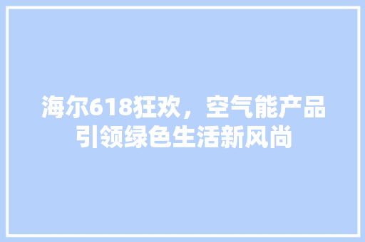 海尔618狂欢，空气能产品引领绿色生活新风尚 家居维修
