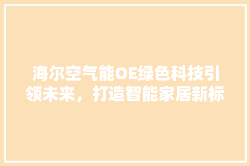 海尔空气能OE绿色科技引领未来，打造智能家居新标杆 翻新改色