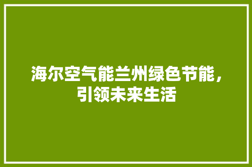 海尔空气能兰州绿色节能，引领未来生活 旧房改造