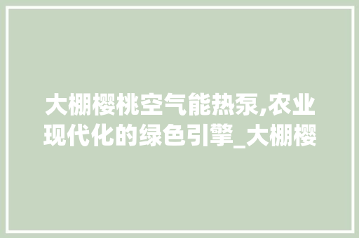 大棚樱桃空气能热泵,农业现代化的绿色引擎_大棚樱桃空气能热泵 大棚樱桃空气能热泵,农业现代化的绿色引擎_大棚樱桃空气能热泵 水电维修