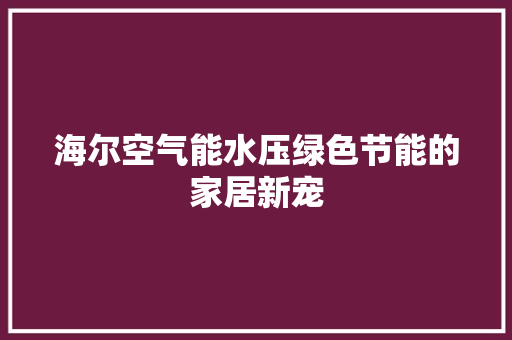海尔空气能水压绿色节能的家居新宠 清洁保养 海尔空气能水压绿色节能的家居新宠 清洁保养