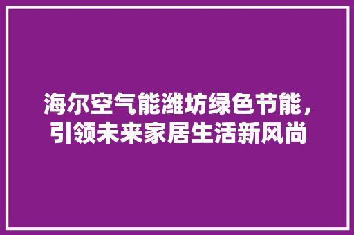 海尔空气能潍坊绿色节能，引领未来家居生活新风尚 装修设计