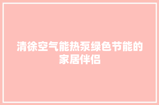 清徐空气能热泵绿色节能的家居伴侣 空调