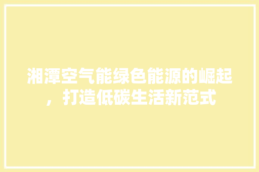 湘潭空气能绿色能源的崛起，打造低碳生活新范式 热水器