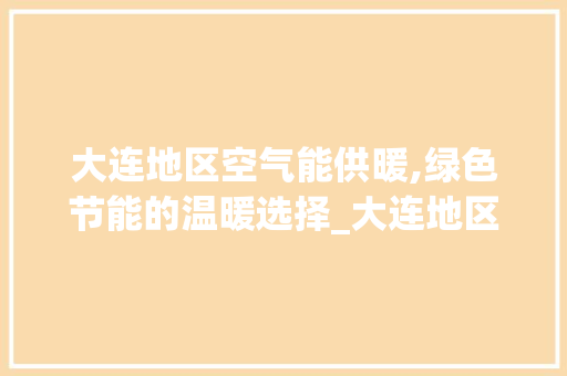大连地区空气能供暖,绿色节能的温暖选择_大连地区空气能供暖 大连地区空气能供暖,绿色节能的温暖选择_大连地区空气能供暖 家电维护