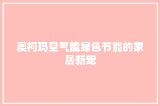 澳柯玛空气能绿色节能的家居新宠 贴膜