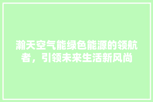 瀚天空气能绿色能源的领航者，引领未来生活新风尚 翻新改色