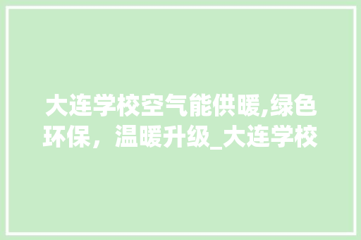 大连学校空气能供暖,绿色环保,温暖升级_大连学校空气能供暖 旧房改造 大连学校空气能供暖,绿色环保,温暖升级_大连学校空气能供暖 大连学校空气能供暖,绿色环保,温暖升级_大连学校空气能供暖 旧房改造