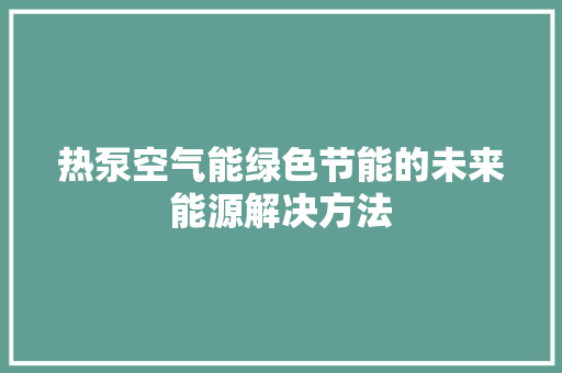 热泵空气能绿色节能的未来能源解决方法 家居维修