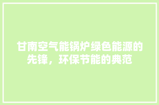 甘南空气能锅炉绿色能源的先锋，环保节能的典范 旧房改造