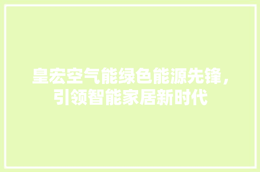 皇宏空气能绿色能源先锋，引领智能家居新时代 贴膜